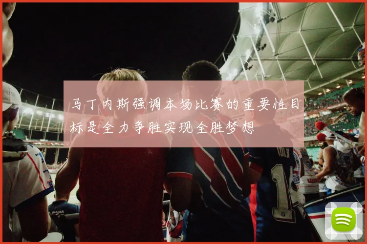 马丁内斯强调本场比赛的重要性目标是全力争胜实现全胜梦想