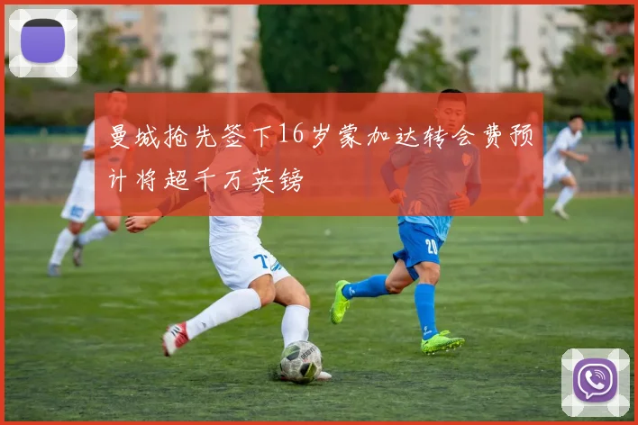曼城抢先签下16岁蒙加达转会费预计将超千万英镑