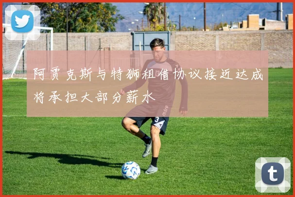 阿贾克斯与特狮租借协议接近达成将承担大部分薪水