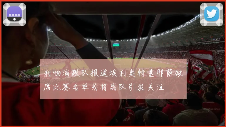 利物浦跟队报道埃利奥特基耶萨缺席比赛名单或将离队引发关注