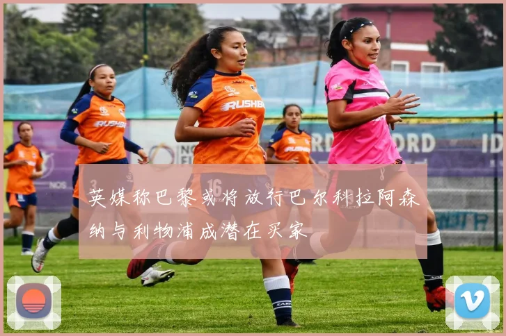 英媒称巴黎或将放行巴尔科拉阿森纳与利物浦成潜在买家