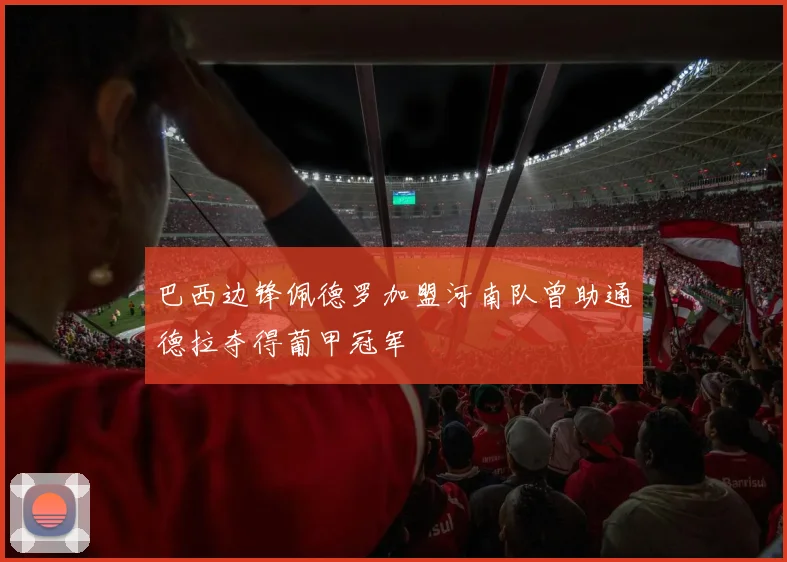 巴西边锋佩德罗加盟河南队曾助通德拉夺得葡甲冠军