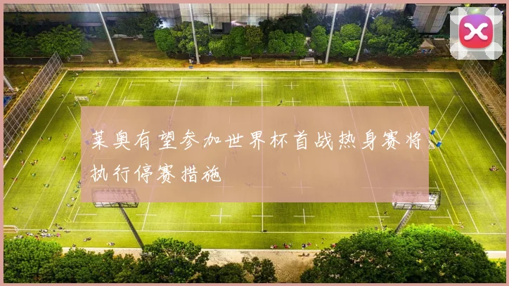 莱奥有望参加世界杯首战热身赛将执行停赛措施