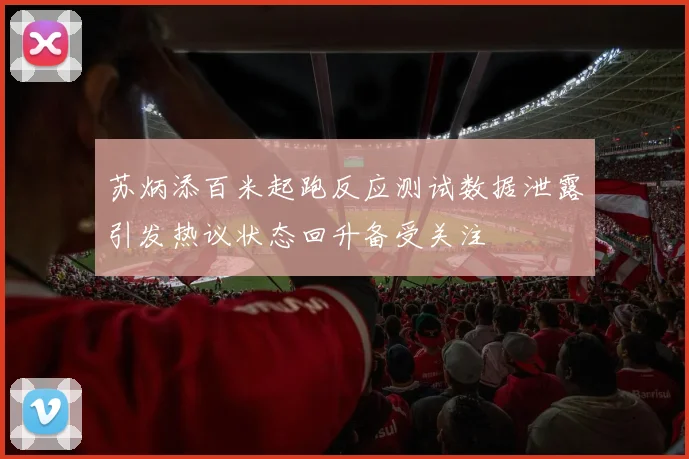苏炳添百米起跑反应测试数据泄露引发热议状态回升备受关注