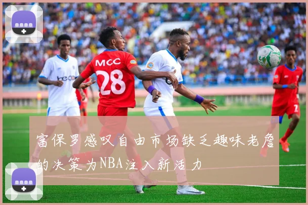 富保罗感叹自由市场缺乏趣味老詹的决策为NBA注入新活力