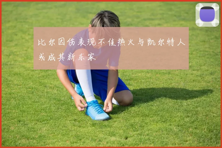 比尔因伤表现不佳热火与凯尔特人或成其新东家