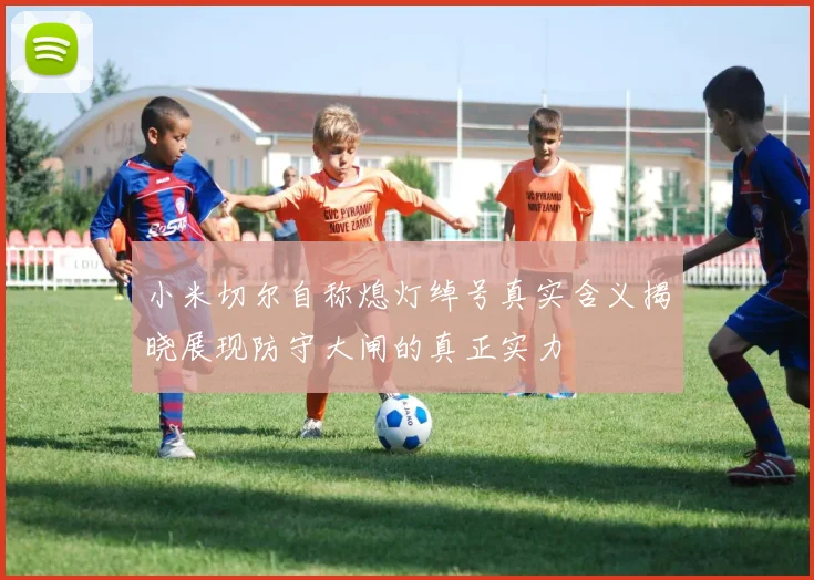 小米切尔自称熄灯绰号真实含义揭晓展现防守大闸的真正实力