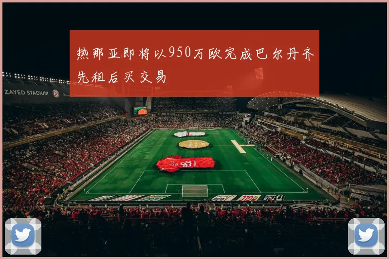 热那亚即将以950万欧完成巴尔丹齐先租后买交易