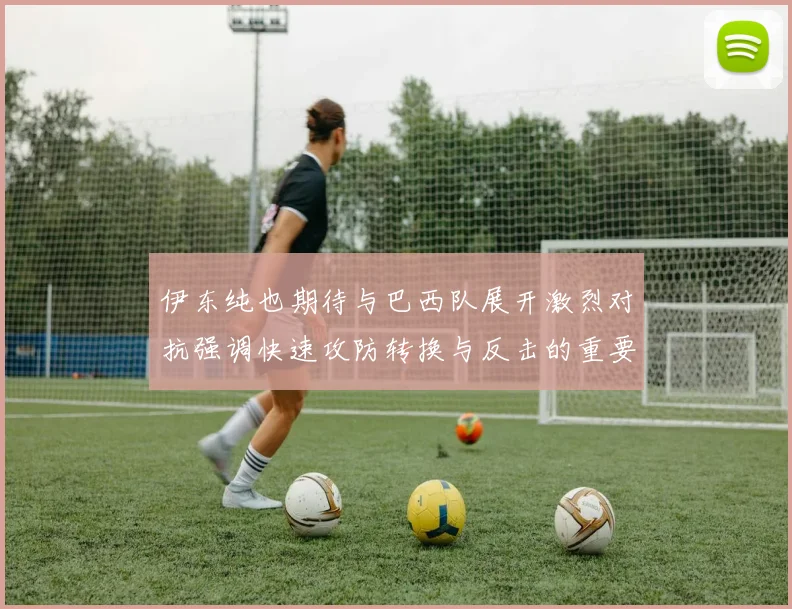 伊东纯也期待与巴西队展开激烈对抗强调快速攻防转换与反击的重要性