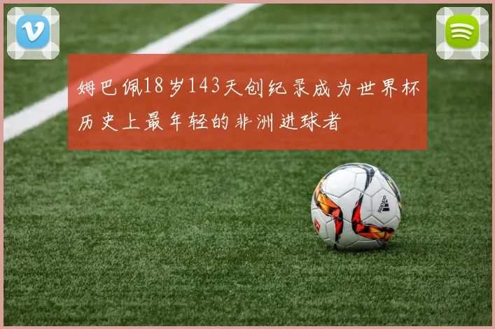 姆巴佩18岁143天创纪录成为世界杯历史上最年轻的非洲进球者