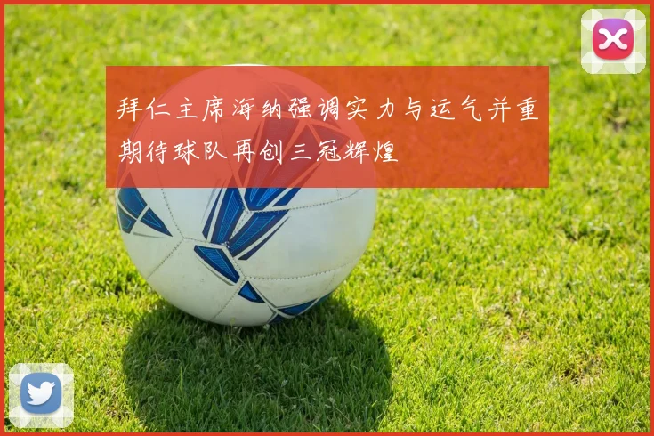 拜仁主席海纳强调实力与运气并重期待球队再创三冠辉煌